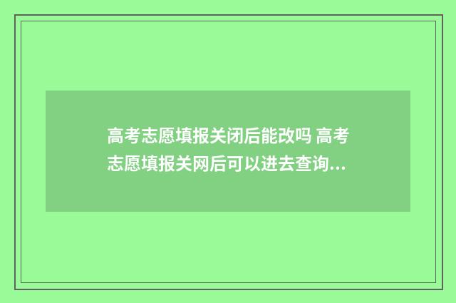 高考志愿填报关闭后能改吗 高考志愿填报关网后可以进去查询吗