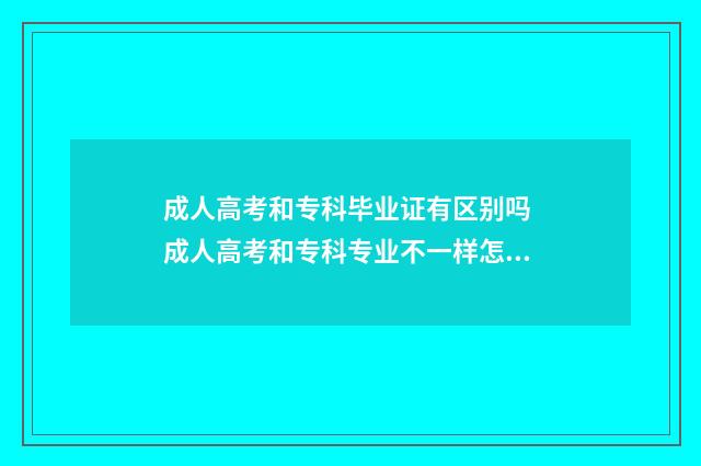 成人高考和专科毕业证有区别吗 成人高考和专科专业不一样怎么办