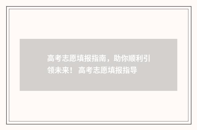 高考志愿填报指南，助你顺利引领未来！ 高考志愿填报指导