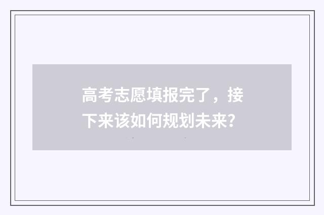高考志愿填报完了，接下来该如何规划未来？