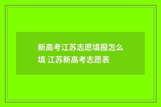 新高考江苏志愿填报怎么填 江苏新高考志愿表