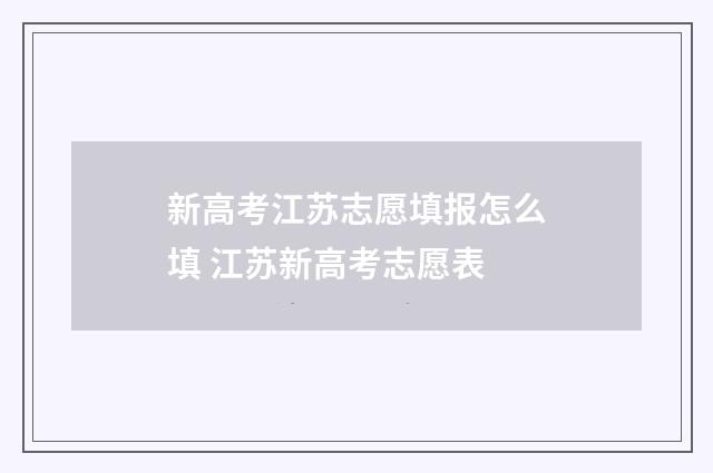 新高考江苏志愿填报怎么填 江苏新高考志愿表