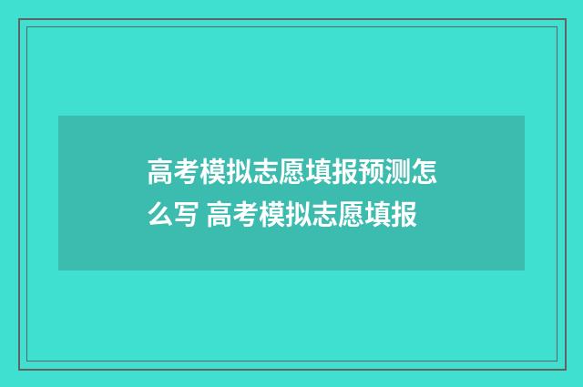 高考模拟志愿填报预测怎么写 高考模拟志愿填报