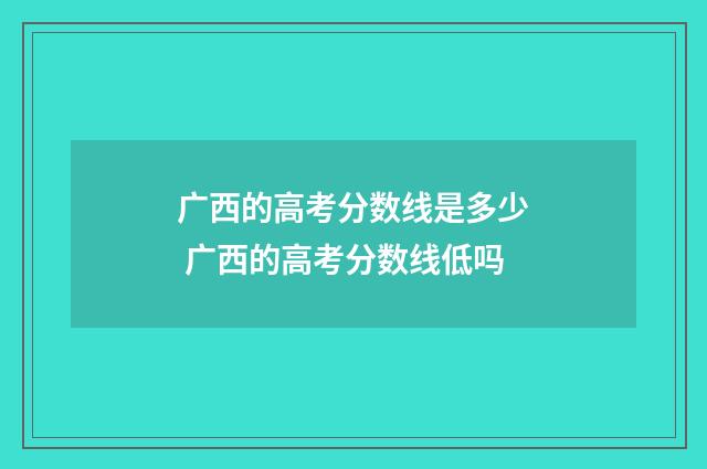 广西的高考分数线是多少 广西的高考分数线低吗