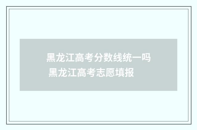 黑龙江高考分数线统一吗 黑龙江高考志愿填报