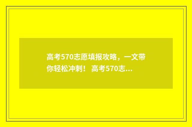 高考570志愿填报攻略，一文带你轻松冲刺！ 高考570志愿填报什么专业