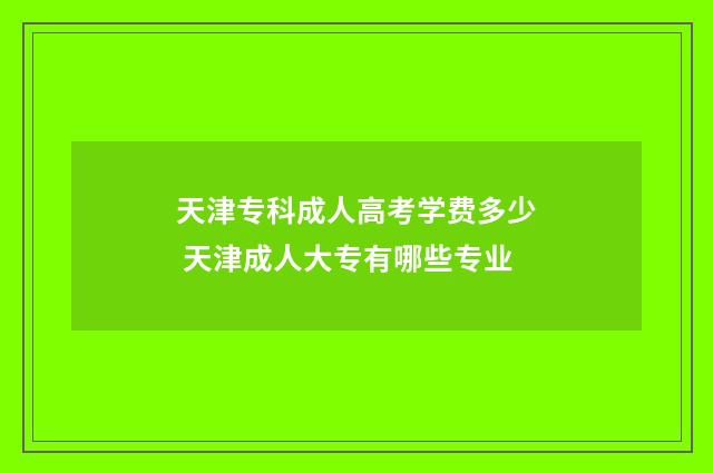 天津专科成人高考学费多少 天津成人大专有哪些专业