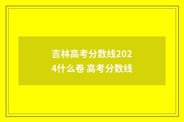 吉林高考分数线2024什么卷 高考分数线