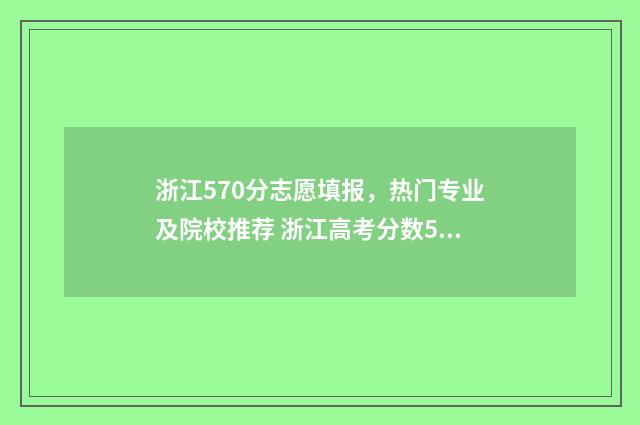 浙江570分志愿填报，热门专业及院校推荐 浙江高考分数570分能上什么大学