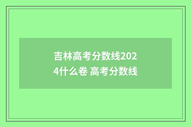 吉林高考分数线2024什么卷 高考分数线
