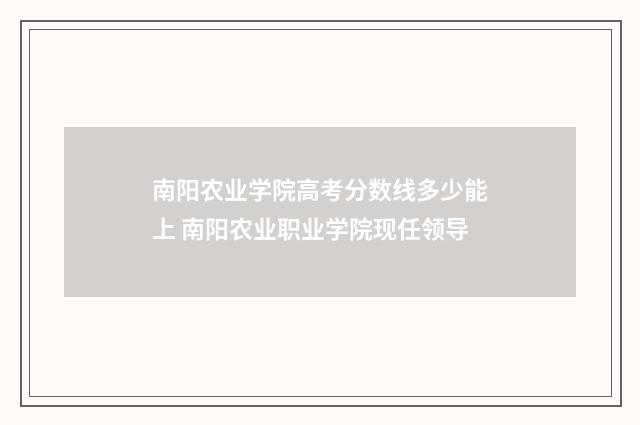 南阳农业学院高考分数线多少能上 南阳农业职业学院现任领导