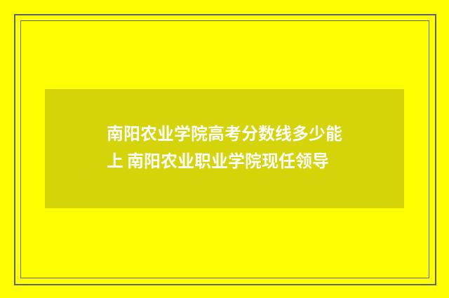 南阳农业学院高考分数线多少能上 南阳农业职业学院现任领导