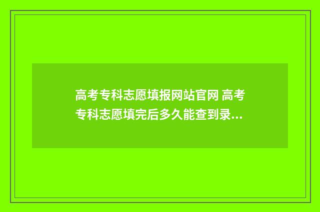 高考专科志愿填报网站官网 高考专科志愿填完后多久能查到录取结果