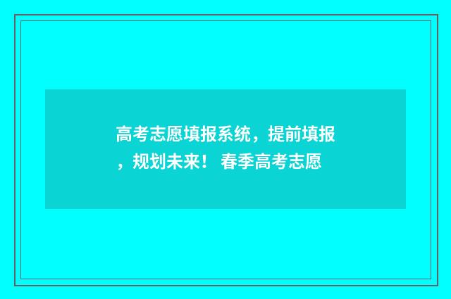 高考志愿填报系统，提前填报，规划未来！ 春季高考志愿