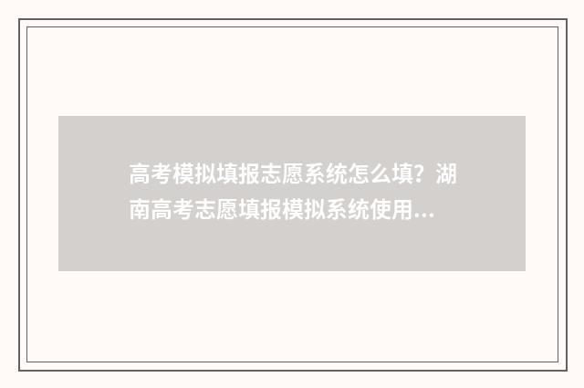 高考模拟填报志愿系统怎么填？湖南高考志愿填报模拟系统使用说明 高考模拟填报志愿怎么填报