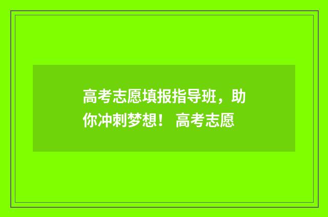 高考志愿填报指导班，助你冲刺梦想！ 高考志愿