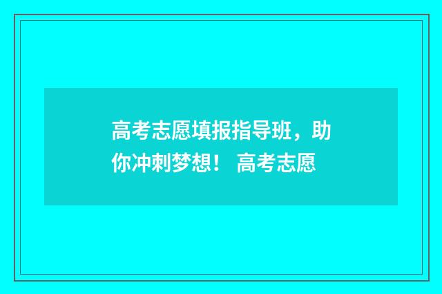 高考志愿填报指导班，助你冲刺梦想！ 高考志愿