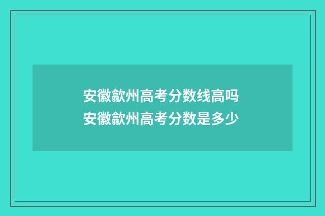 安徽歙州高考分数线高吗 安徽歙州高考分数是多少