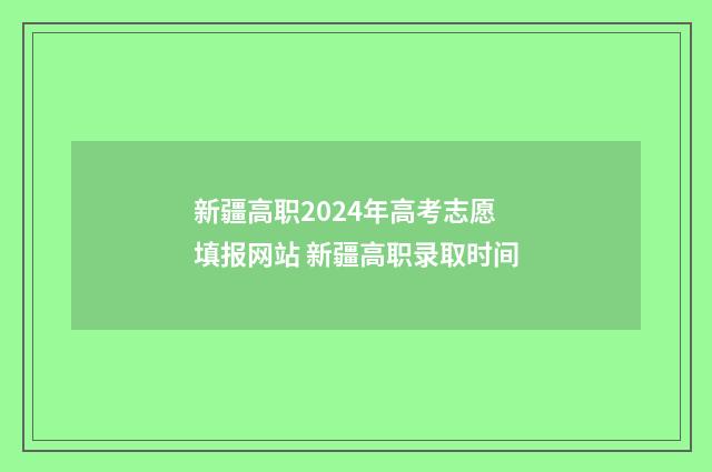 新疆高职2024年高考志愿填报网站 新疆高职录取时间