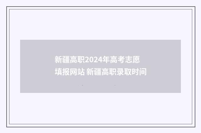 新疆高职2024年高考志愿填报网站 新疆高职录取时间