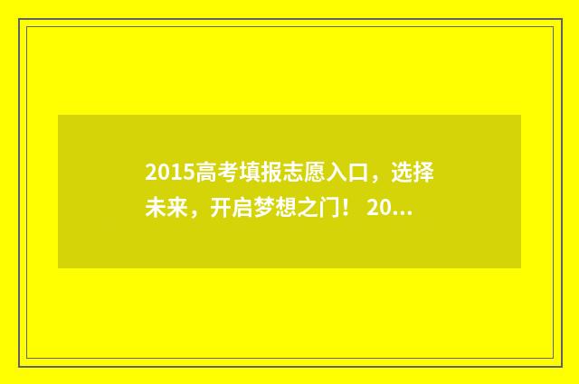 2015高考填报志愿入口，选择未来，开启梦想之门！ 2015年高考志愿填报