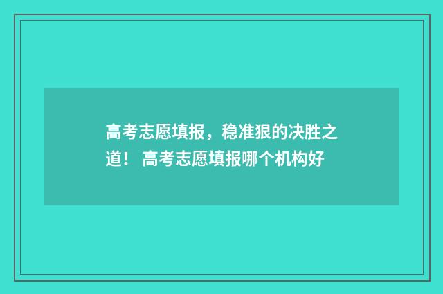 高考志愿填报，稳准狠的决胜之道！ 高考志愿填报哪个机构好
