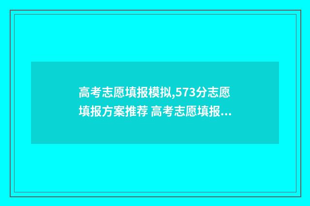高考志愿填报模拟,573分志愿填报方案推荐 高考志愿填报模拟表样本