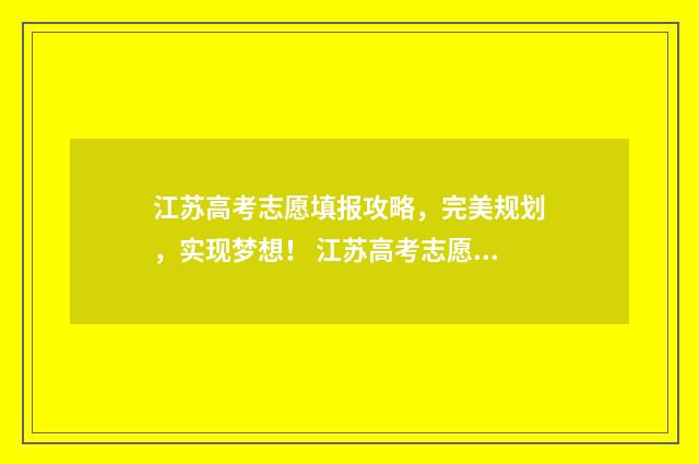 江苏高考志愿填报攻略，完美规划，实现梦想！ 江苏高考志愿填报实操视频