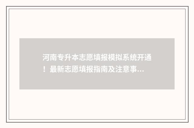 河南专升本志愿填报模拟系统开通！最新志愿填报指南及注意事项 河南专升本志愿填报时间