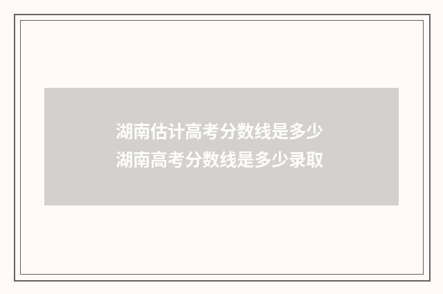 湖南估计高考分数线是多少 湖南高考分数线是多少录取