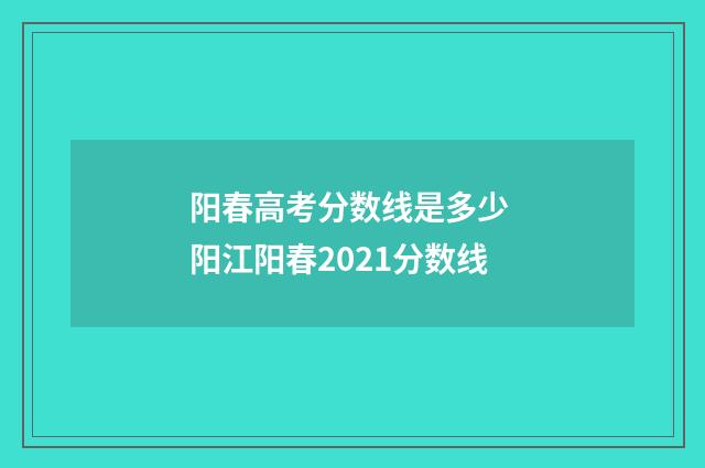 阳春高考分数线是多少 阳江阳春2021分数线