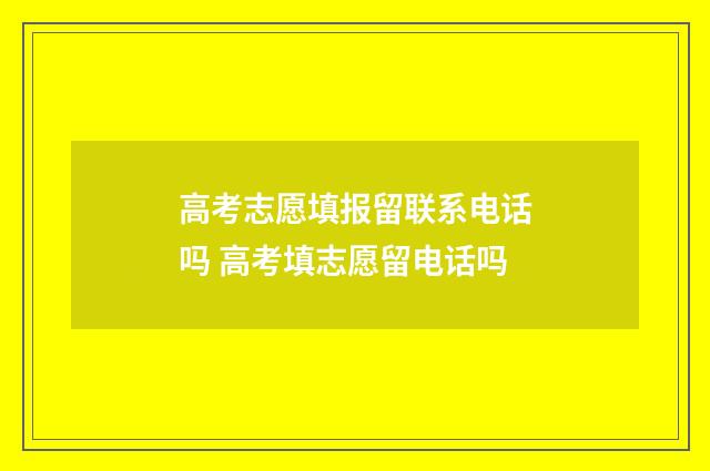 高考志愿填报留联系电话吗 高考填志愿留电话吗