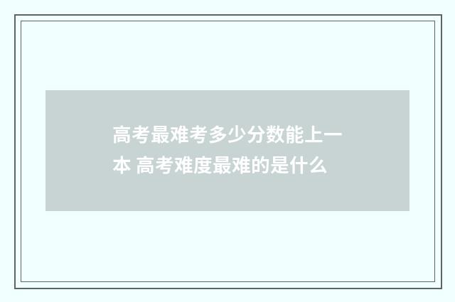 高考最难考多少分数能上一本 高考难度最难的是什么