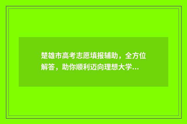楚雄市高考志愿填报辅助，全方位解答，助你顺利迈向理想大学！ 楚雄市高考志愿填报规则