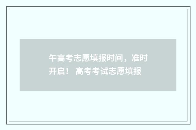 午高考志愿填报时间，准时开启！ 高考考试志愿填报