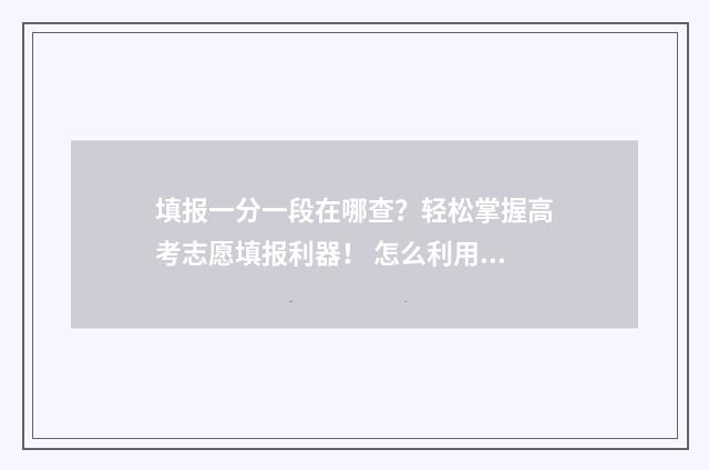 填报一分一段在哪查？轻松掌握高考志愿填报利器！ 怎么利用一分一段表报考学校