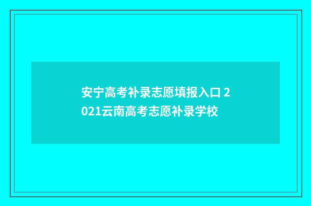安宁高考补录志愿填报入口 2021云南高考志愿补录学校