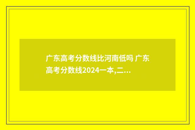 广东高考分数线比河南低吗 广东高考分数线2024一本,二本,专科