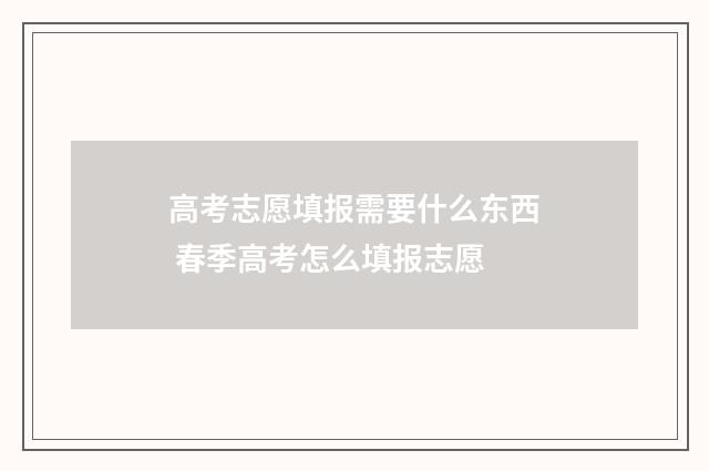 高考志愿填报需要什么东西 春季高考怎么填报志愿