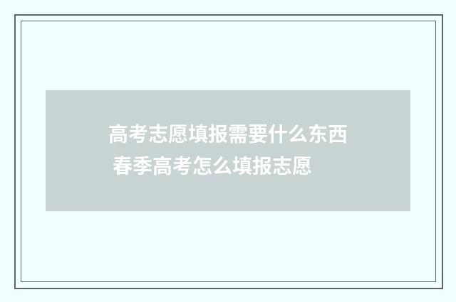 高考志愿填报需要什么东西 春季高考怎么填报志愿