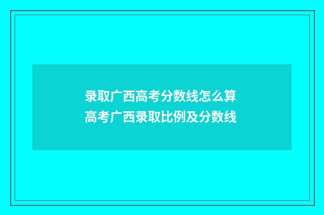 录取广西高考分数线怎么算 高考广西录取比例及分数线