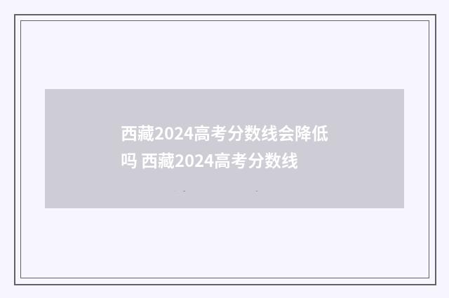 西藏2024高考分数线会降低吗 西藏2024高考分数线