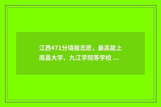 江西471分填报志愿，最高能上南昌大学、九江学院等学校 江西省471分能考什么大学