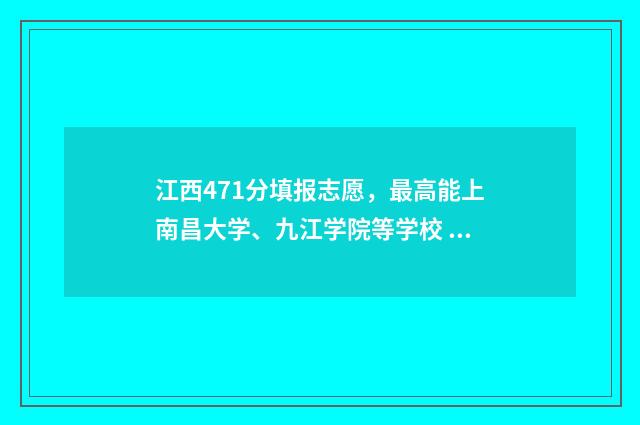 江西471分填报志愿，最高能上南昌大学、九江学院等学校 江西省471分能考什么大学
