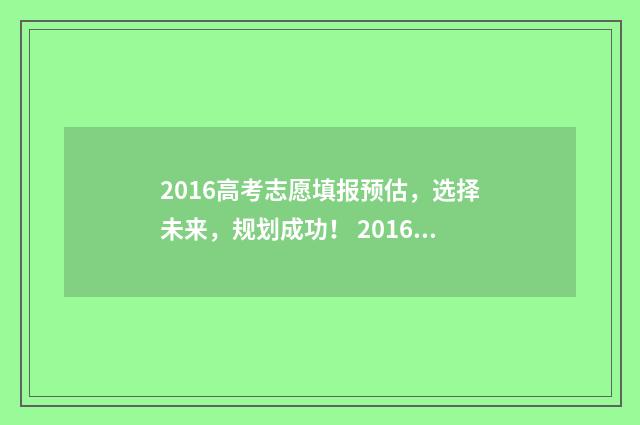 2016高考志愿填报预估，选择未来，规划成功！ 2016高考志愿填报几个学校