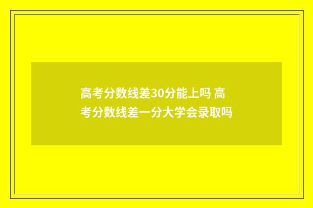 高考分数线差30分能上吗 高考分数线差一分大学会录取吗