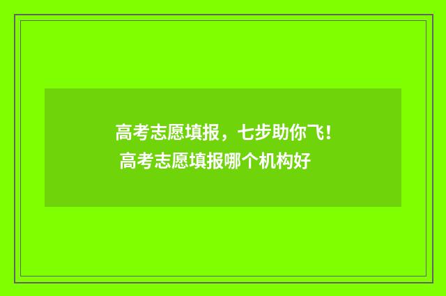 高考志愿填报，七步助你飞！ 高考志愿填报哪个机构好