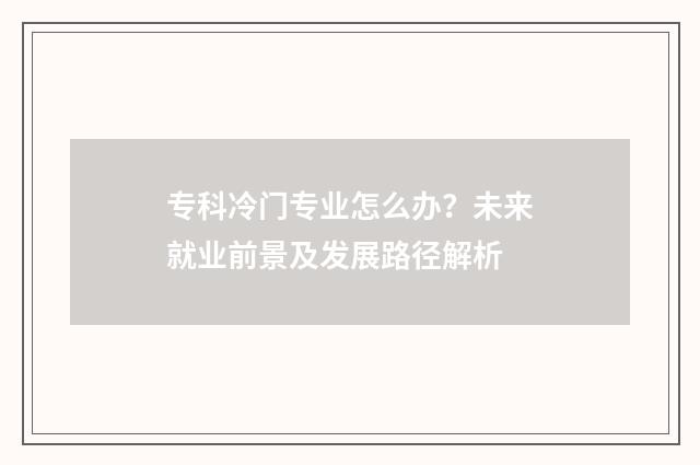 专科冷门专业怎么办？未来就业前景及发展路径解析