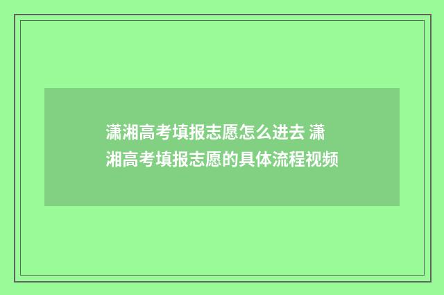 潇湘高考填报志愿怎么进去 潇湘高考填报志愿的具体流程视频
