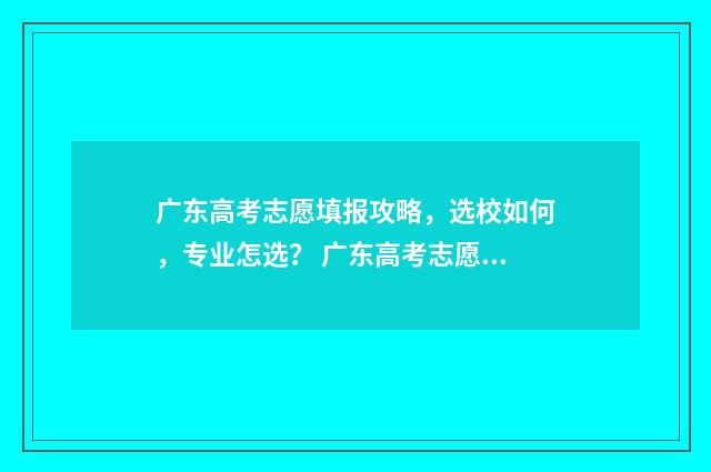 广东高考志愿填报攻略，选校如何，专业怎选？ 广东高考志愿填报模板
